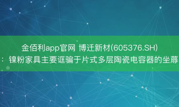 金佰利app官网 博迁新材(605376.SH)：镍粉家具主要诓骗于片式多层陶瓷电容器的坐蓐