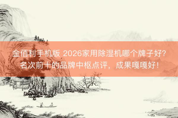 金佰利手机版 2026家用除湿机哪个牌子好？名次前十的品牌中枢点评，成果嘎嘎好！