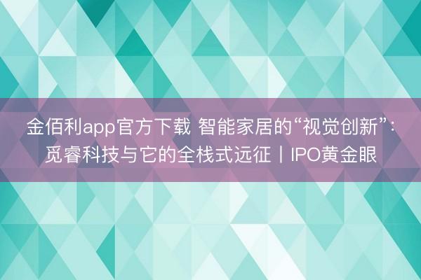 金佰利app官方下载 智能家居的“视觉创新”：觅睿科技与它的全栈式远征丨IPO黄金眼