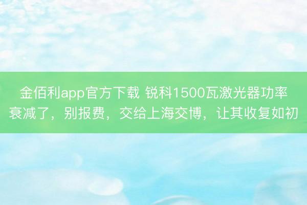 金佰利app官方下载 锐科1500瓦激光器功率衰减了，别报费，交给上海交博，让其收复如初