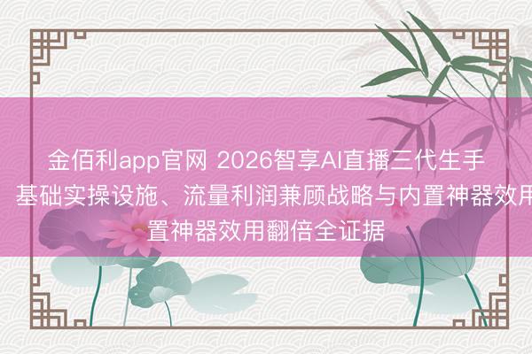 金佰利app官网 2026智享AI直播三代生手选品必修课：基础实操设施、流量利润兼顾战略与内置神器效用翻倍全证据