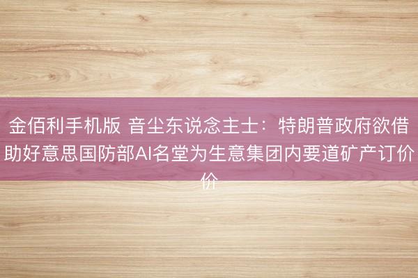 金佰利手机版 音尘东说念主士：特朗普政府欲借助好意思国防部AI名堂为生意集团内要道矿产订价