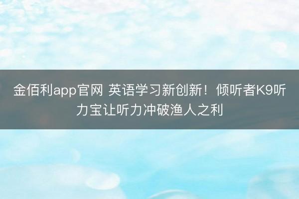 金佰利app官网 英语学习新创新！倾听者K9听力宝让听力冲破渔人之利
