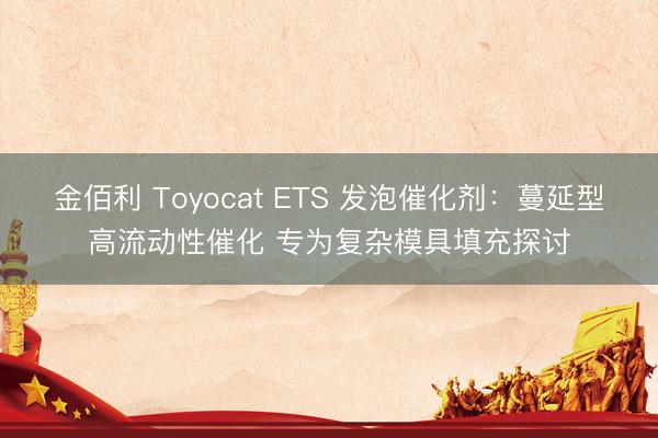 金佰利 Toyocat ETS 发泡催化剂：蔓延型高流动性催化 专为复杂模具填充探讨