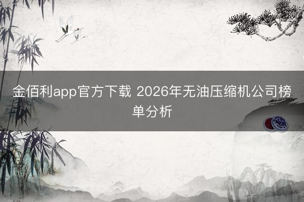 金佰利app官方下载 2026年无油压缩机公司榜单分析