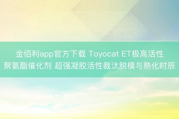 金佰利app官方下载 Toyocat ET极高活性聚氨酯催化剂 超强凝胶活性裁汰脱模与熟化时辰