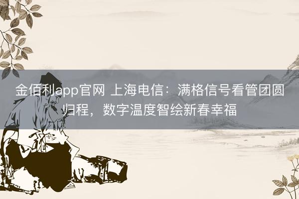 金佰利app官网 上海电信：满格信号看管团圆归程，数字温度智绘新春幸福