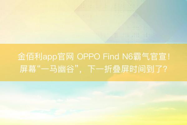 金佰利app官网 OPPO Find N6霸气官宣！屏幕“一马幽谷”，下一折叠屏时间到了？
