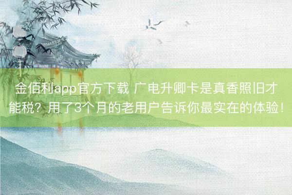金佰利app官方下载 广电升卿卡是真香照旧才能税？用了3个月的老用户告诉你最实在的体验！