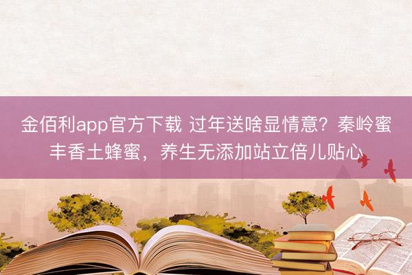 金佰利app官方下载 过年送啥显情意？秦岭蜜丰香土蜂蜜，养生无添加站立倍儿贴心