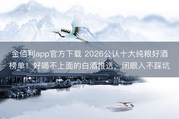 金佰利app官方下载 2026公认十大纯粮好酒榜单！好喝不上面的白酒推选，闭眼入不踩坑