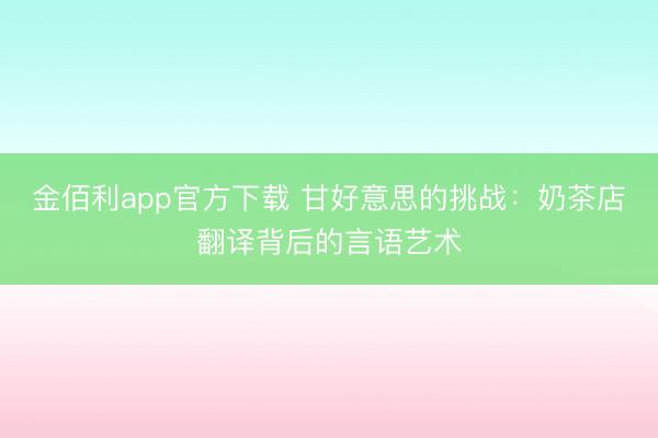 金佰利app官方下载 甘好意思的挑战：奶茶店翻译背后的言语艺术