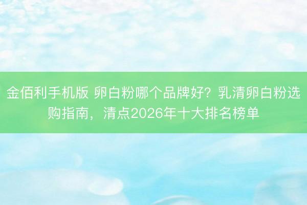 金佰利手机版 卵白粉哪个品牌好？乳清卵白粉选购指南，清点2026年十大排名榜单