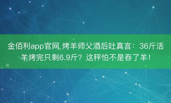 金佰利app官网 烤羊师父酒后吐真言：36斤活羊烤完只剩6.9斤？这秤怕不是吞了羊！