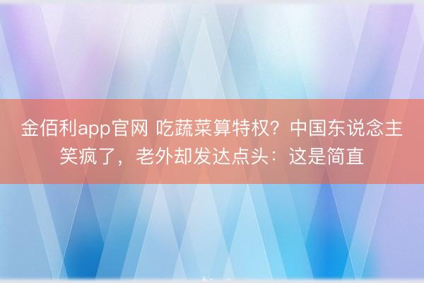 金佰利app官网 吃蔬菜算特权？中国东说念主笑疯了，老外却发达点头：这是简直