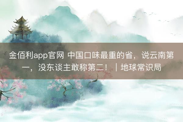 金佰利app官网 中国口味最重的省，说云南第一，没东谈主敢称第二！｜地球常识局