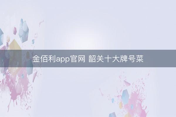 金佰利app官网 韶关十大牌号菜