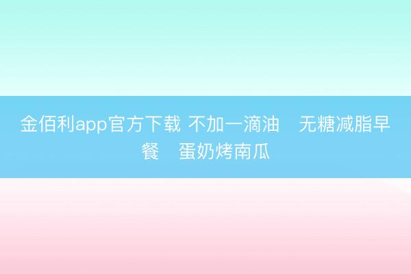 金佰利app官方下载 不加一滴油️无糖减脂早餐️蛋奶烤南瓜