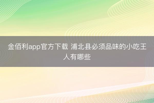 金佰利app官方下载 浦北县必须品味的小吃王人有哪些