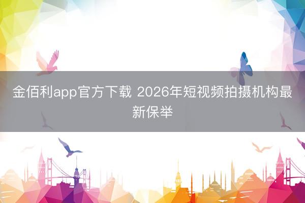 金佰利app官方下载 2026年短视频拍摄机构最新保举