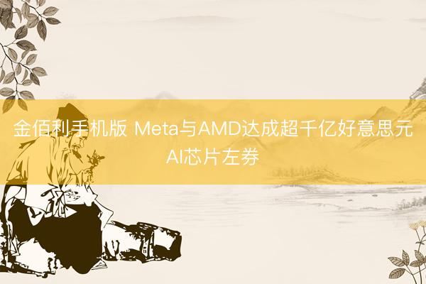 金佰利手机版 Meta与AMD达成超千亿好意思元AI芯片左券