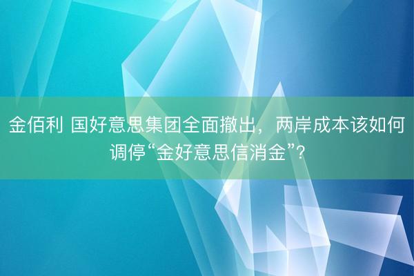 金佰利 国好意思集团全面撤出，两岸成本该如何调停“金好意思信消金”？
