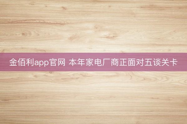 金佰利app官网 本年家电厂商正面对五谈关卡