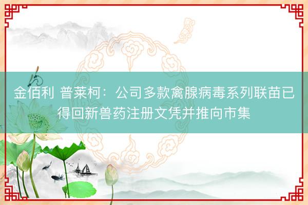 金佰利 普莱柯：公司多款禽腺病毒系列联苗已得回新兽药注册文凭并推向市集
