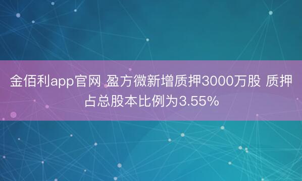 金佰利app官网 盈方微新增质押3000万股 质押占总股本比例为3.55%