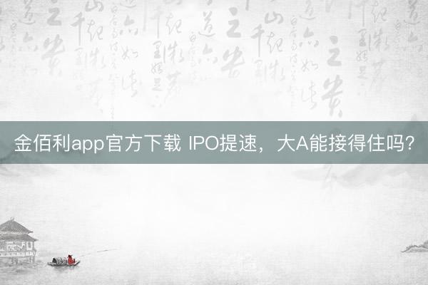 金佰利app官方下载 IPO提速,大A能接得住吗?