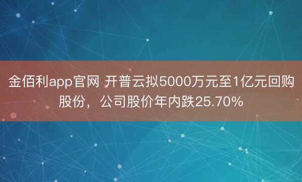 金佰利app官网 开普云拟5000万元至1亿元回购股份，公司股价年内跌25.70%