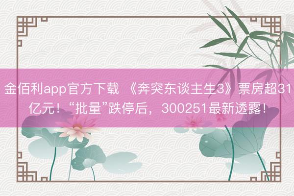 金佰利app官方下载 《奔突东谈主生3》票房超31亿元！“批量”跌停后，300251最新透露！