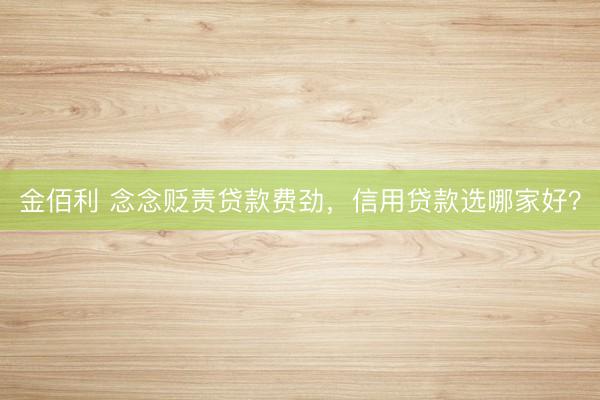 金佰利 念念贬责贷款费劲，信用贷款选哪家好？
