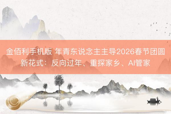 金佰利手机版 年青东说念主主导2026春节团圆新花式：反向过年、重探家乡、AI管家