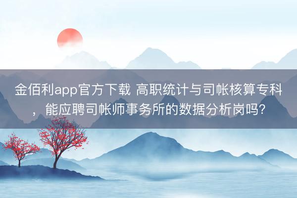 金佰利app官方下载 高职统计与司帐核算专科，能应聘司帐师事务所的数据分析岗吗？