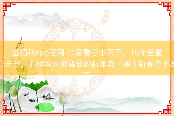 金佰利app官网 仁爱看守小天下，15年里童心未改，心理盘问师谭倓的新年第一课｜新春走下层