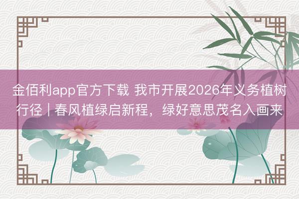 金佰利app官方下载 我市开展2026年义务植树行径 | 春风植绿启新程，绿好意思茂名入画来