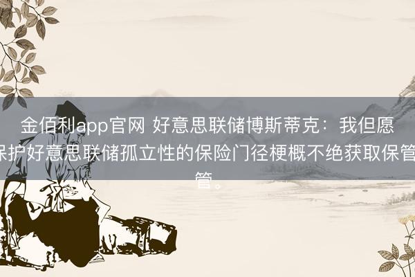 金佰利app官网 好意思联储博斯蒂克：我但愿保护好意思联储孤立性的保险门径梗概不绝获取保管。