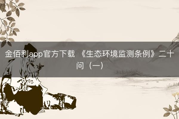 金佰利app官方下载 《生态环境监测条例》二十问（一）
