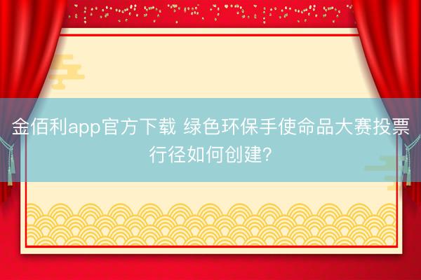 金佰利app官方下载 绿色环保手使命品大赛投票行径如何创建？