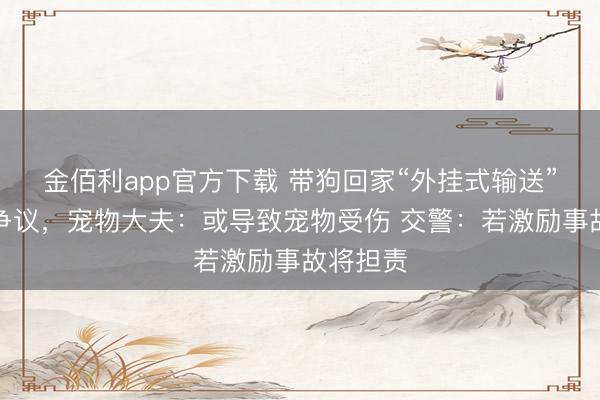 金佰利app官方下载 带狗回家“外挂式输送”引网友争议，宠物大夫：或导致宠物受伤 交警：若激励事故将担责