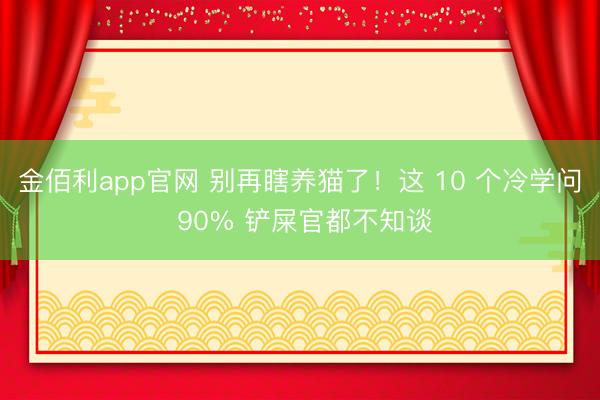 金佰利app官网 别再瞎养猫了！这 10 个冷学问 90% 铲屎官都不知谈