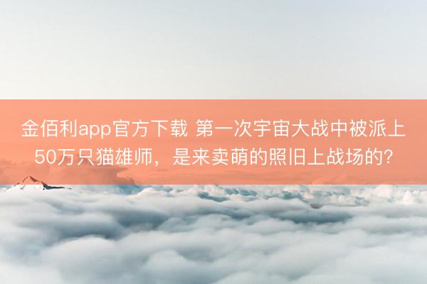 金佰利app官方下载 第一次宇宙大战中被派上50万只猫雄师，是来卖萌的照旧上战场的？