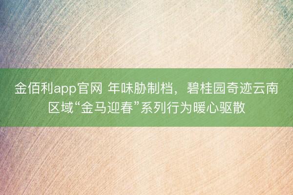 金佰利app官网 年味胁制档，碧桂园奇迹云南区域“金马迎春”系列行为暖心驱散
