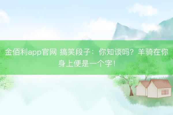 金佰利app官网 搞笑段子:你知谈吗?羊骑在你身上便是一个字!