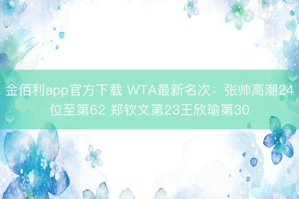 金佰利app官方下载 WTA最新名次：张帅高潮24位至第62 郑钦文第23王欣瑜第30