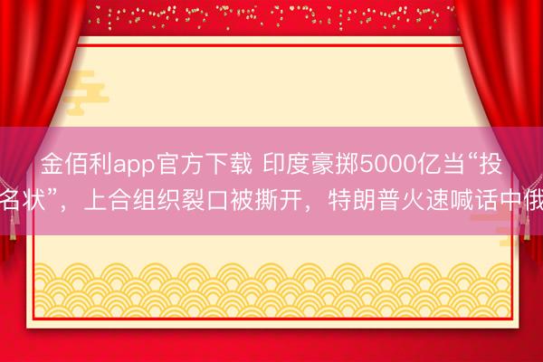 金佰利app官方下载 印度豪掷5000亿当“投名状”，上合组织裂口被撕开，特朗普火速喊话中俄