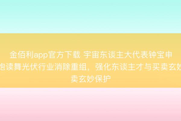 金佰利app官方下载 宇宙东谈主大代表钟宝申：应饱读舞光伏行业消除重组，强化东谈主才与买卖玄妙保护