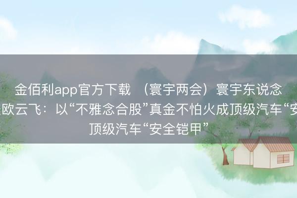 金佰利app官方下载 （寰宇两会）寰宇东说念主大代表欧云飞：以“不雅念合股”真金不怕火成顶级汽车“安全铠甲”