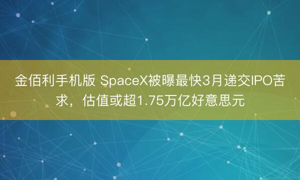 金佰利手机版 SpaceX被曝最快3月递交IPO苦求，估值或超1.75万亿好意思元